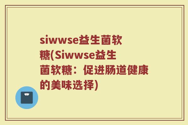 siwwse益生菌软糖(Siwwse益生菌软糖：促进肠道健康的美味选择)