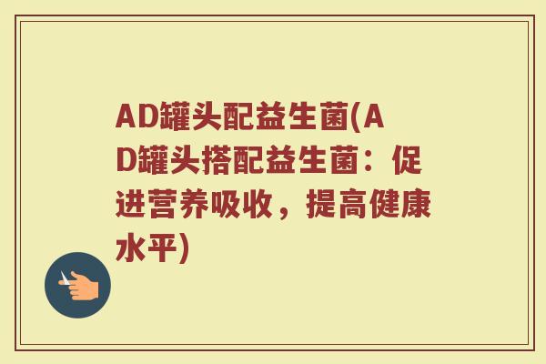 AD罐头配益生菌(AD罐头搭配益生菌：促进营养吸收，提高健康水平)