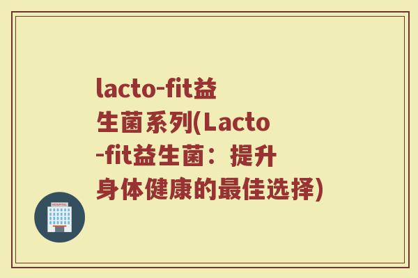 lacto-fit益生菌系列(Lacto-fit益生菌：提升身体健康的最佳选择)