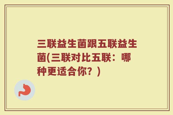 三联益生菌跟五联益生菌(三联对比五联：哪种更适合你？)