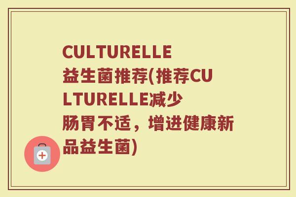 CULTURELLE益生菌推荐(推荐CULTURELLE减少肠胃不适，增进健康新品益生菌)