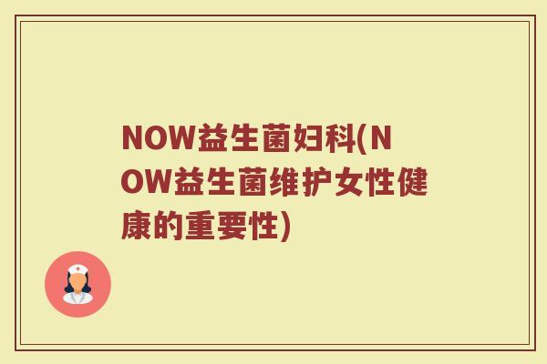 NOW益生菌妇科(NOW益生菌维护女性健康的重要性)