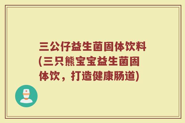 三公仔益生菌固体饮料(三只熊宝宝益生菌固体饮，打造健康肠道)