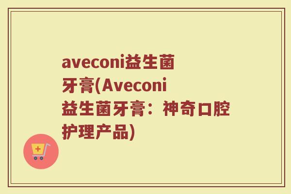 aveconi益生菌牙膏(Aveconi益生菌牙膏：神奇口腔护理产品)