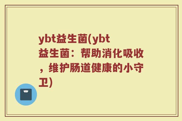 ybt益生菌(ybt益生菌:帮助消化吸收,维护肠道健康的小守卫) ybt益生菌(ybt益生菌:帮助消化吸收,维护肠道健康的小守卫)