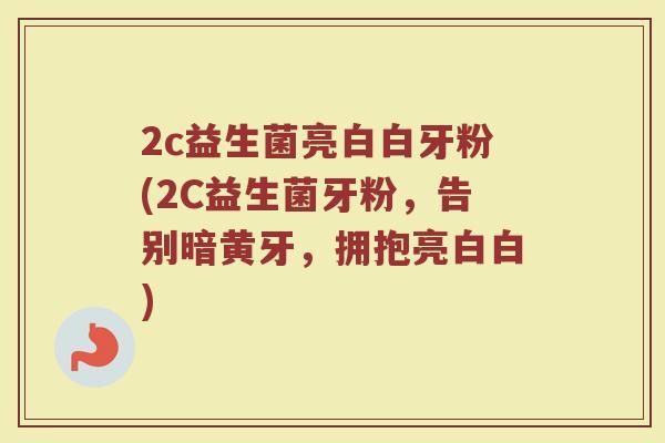 2c益生菌亮白白牙粉(2C益生菌牙粉，告别暗黄牙，拥抱亮白白)