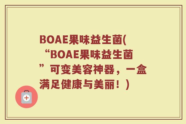 BOAE果味益生菌(“BOAE果味益生菌”可变美容神器，一盒满足健康与美丽！)
