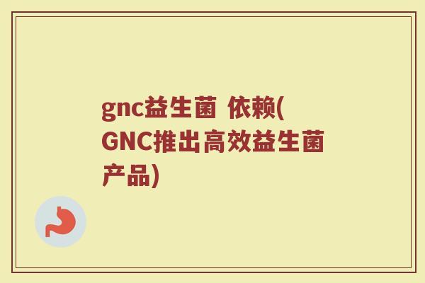 gnc益生菌 依赖(GNC推出高效益生菌产品)
