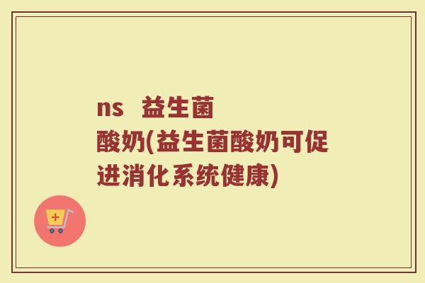 ns  益生菌   酸奶(益生菌酸奶可促进消化系统健康)