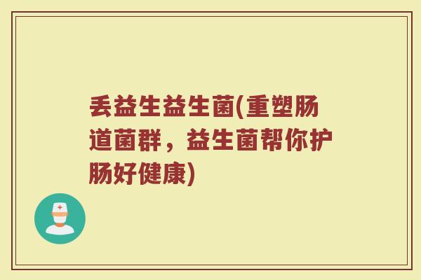 丢益生益生菌(重塑肠道菌群，益生菌帮你护肠好健康)