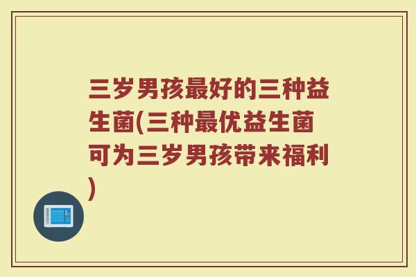 三岁男孩最好的三种益生菌(三种最优益生菌可为三岁男孩带来福利)