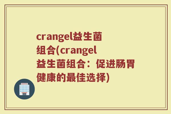crangel益生菌组合(crangel益生菌组合：促进肠胃健康的最佳选择)