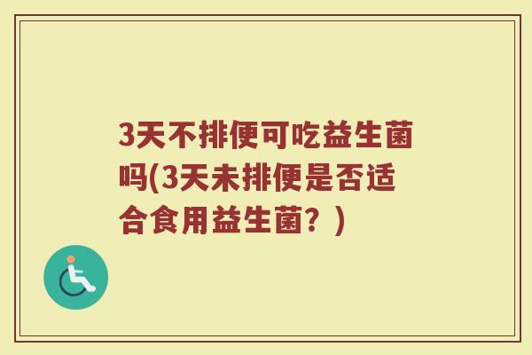 3天不排便可吃益生菌吗(3天未排便是否适合食用益生菌？)