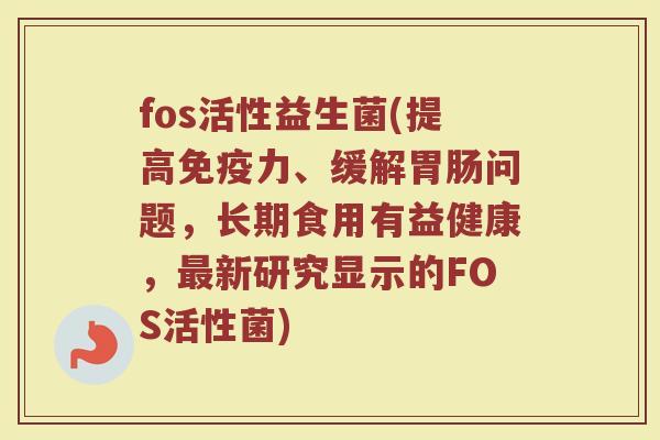 fos活性益生菌(提高免疫力、缓解胃肠问题，长期食用有益健康，最新研究显示的FOS活性菌)