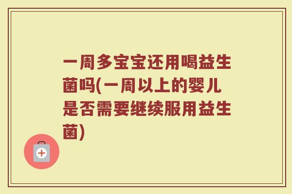 一周多宝宝还用喝益生菌吗(一周以上的婴儿是否需要继续服用益生菌)