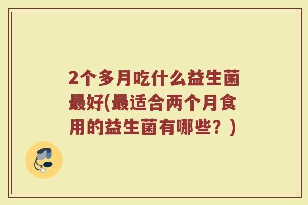 2个多月吃什么益生菌最好(最适合两个月食用的益生菌有哪些？)