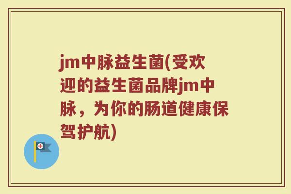jm中脉益生菌(受欢迎的益生菌品牌jm中脉，为你的肠道健康保驾护航)