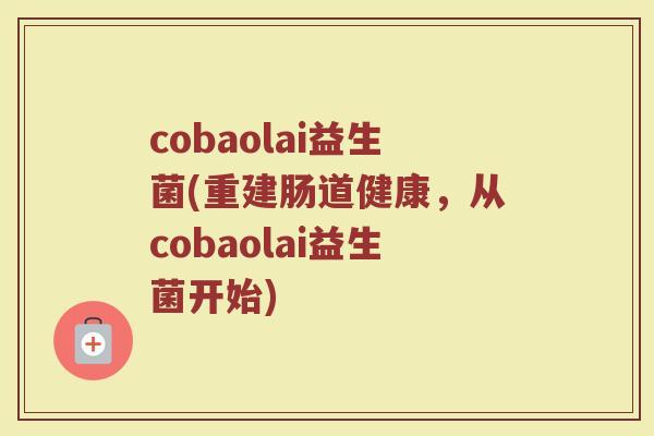 cobaolai益生菌(重建肠道健康，从cobaolai益生菌开始)
