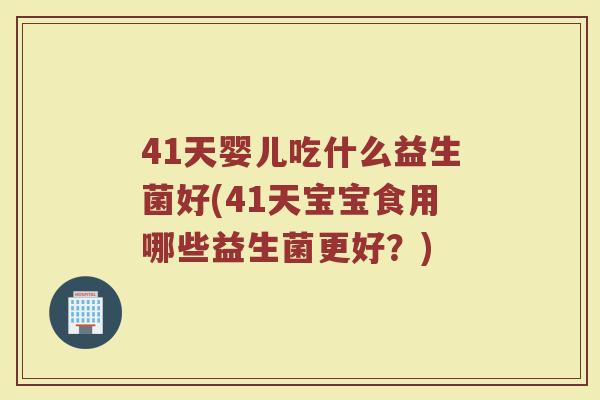 41天婴儿吃什么益生菌好(41天宝宝食用哪些益生菌更好？)