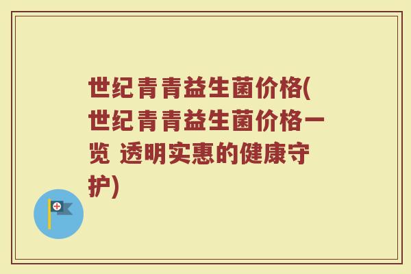 世纪青青益生菌价格(世纪青青益生菌价格一览 透明实惠的健康守护)