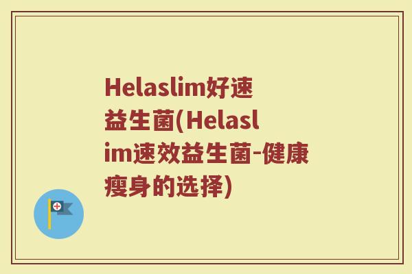 Helaslim好速益生菌(Helaslim速效益生菌-健康瘦身的选择)
