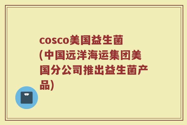 cosco美国益生菌(中国远洋海运集团美国分公司推出益生菌产品)