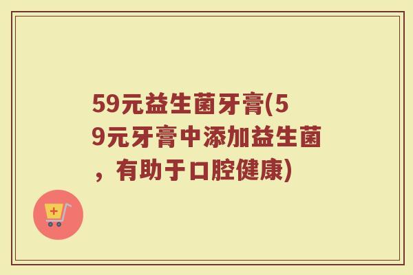 59元益生菌牙膏(59元牙膏中添加益生菌，有助于口腔健康)