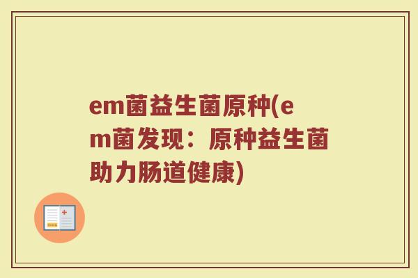 em菌益生菌原种(em菌发现：原种益生菌助力肠道健康)