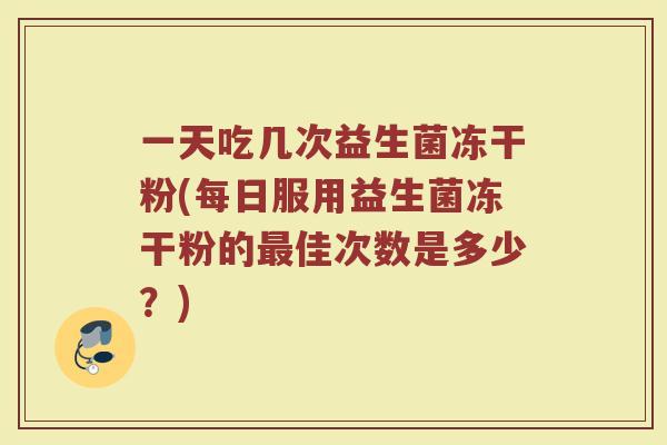 一天吃几次益生菌冻干粉(每日服用益生菌冻干粉的最佳次数是多少？)