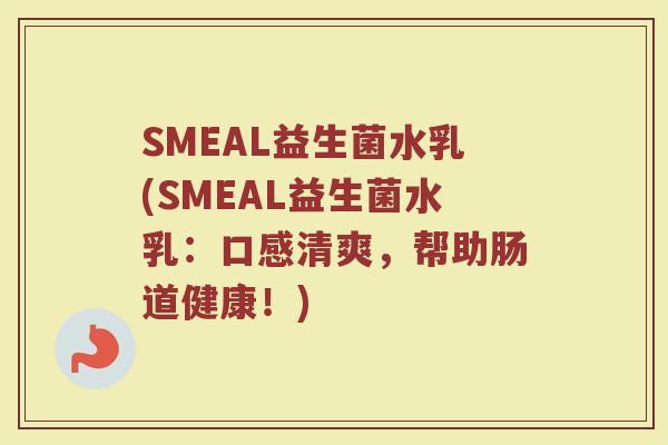 SMEAL益生菌水乳(SMEAL益生菌水乳：口感清爽，帮助肠道健康！)