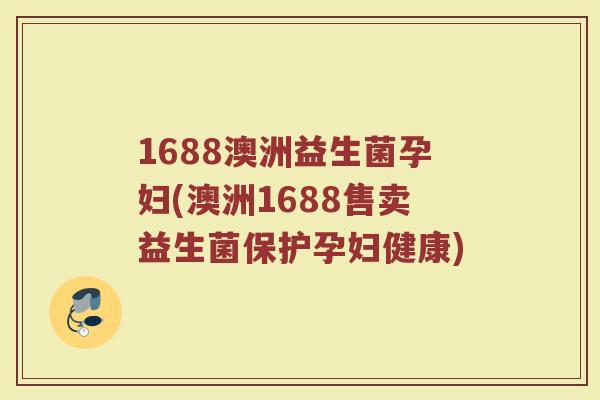 1688澳洲益生菌孕妇(澳洲1688售卖益生菌保护孕妇健康)