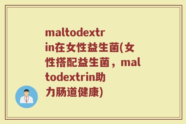 maltodextrin在女性益生菌(女性搭配益生菌，maltodextrin助力肠道健康)