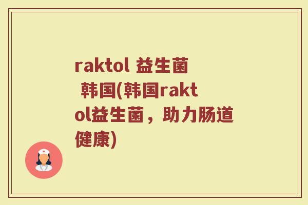 raktol 益生菌 韩国(韩国raktol益生菌，助力肠道健康)