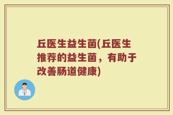 丘医生益生菌(丘医生推荐的益生菌，有助于改善肠道健康)