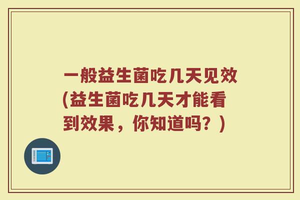 一般益生菌吃几天见效(益生菌吃几天才能看到效果，你知道吗？)