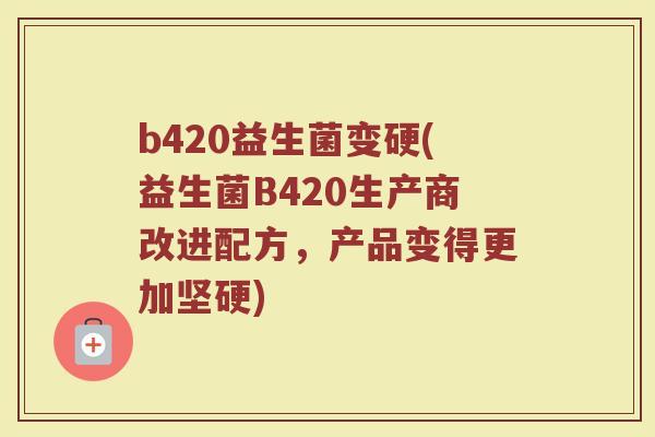 b420益生菌变硬(益生菌B420生产商改进配方，产品变得更加坚硬)