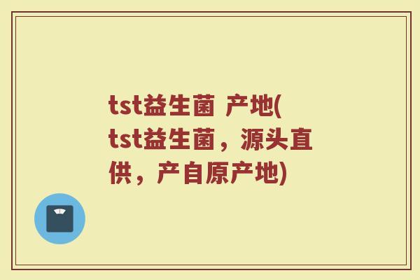 tst益生菌 产地(tst益生菌，源头直供，产自原产地)
