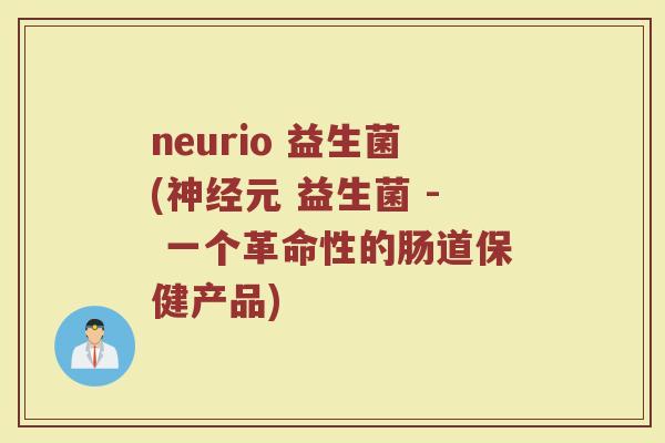 neurio 益生菌(神经元 益生菌 - 一个革命性的肠道保健产品)