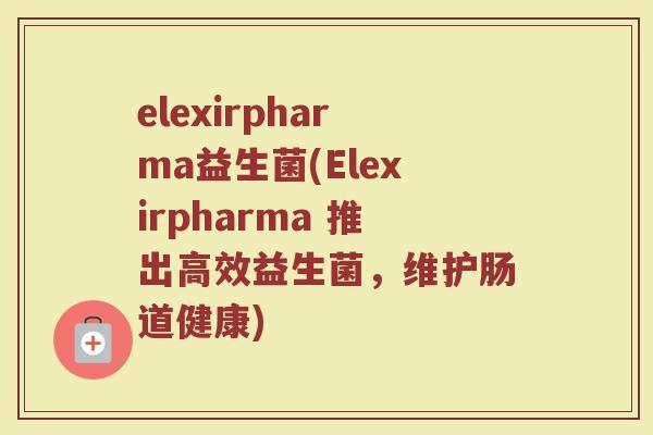elexirpharma益生菌(Elexirpharma 推出高效益生菌,维护肠道健康) elexirpharma益生菌(Elexirpharma 推出高效益生菌,维护肠道健康)