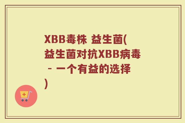 XBB毒株 益生菌(益生菌对抗XBB病毒 - 一个有益的选择)