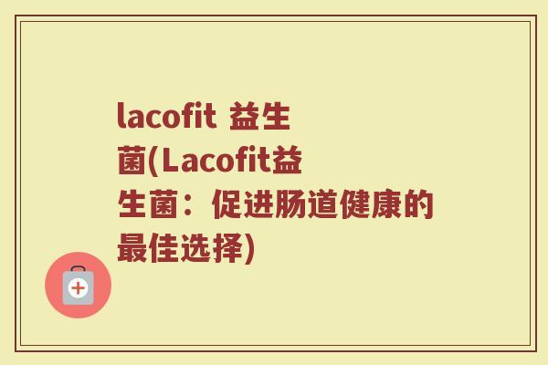lacofit 益生菌(Lacofit益生菌：促进肠道健康的最佳选择)