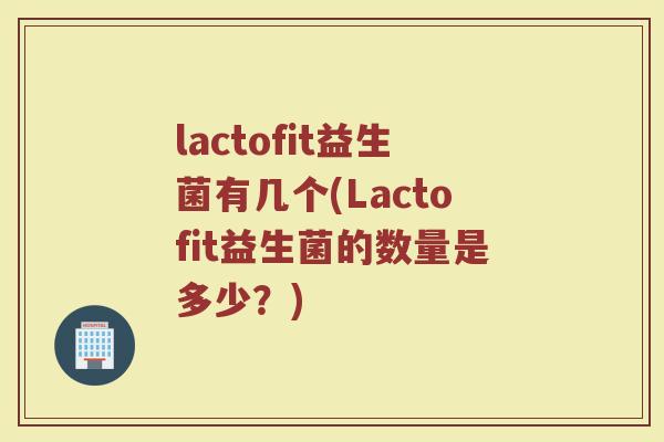 lactofit益生菌有几个(Lactofit益生菌的数量是多少？)