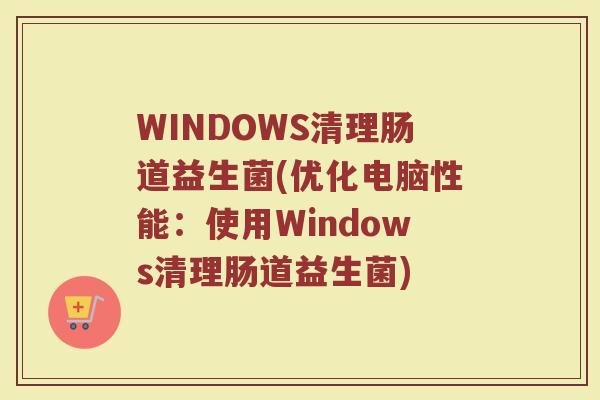 WINDOWS清理肠道益生菌(优化电脑性能：使用Windows清理肠道益生菌)