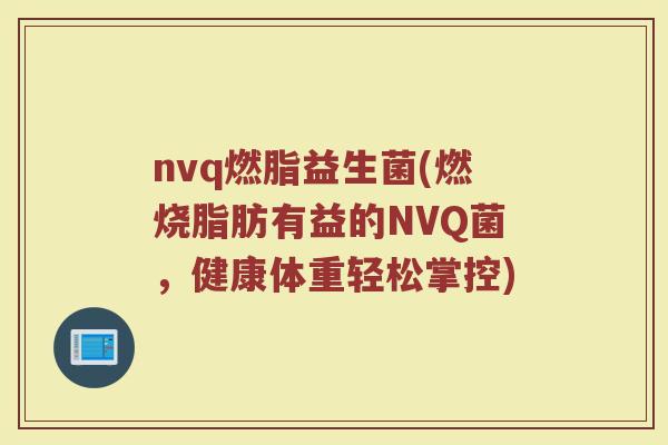 nvq燃脂益生菌(燃烧脂肪有益的NVQ菌，健康体重轻松掌控)