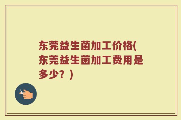 东莞益生菌加工价格(东莞益生菌加工费用是多少？)