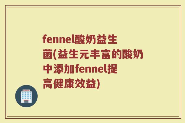 fennel酸奶益生菌(益生元丰富的酸奶中添加fennel提高健康效益) fennel酸奶益生菌(益生元丰富的酸奶中添加fennel提高健康效益)