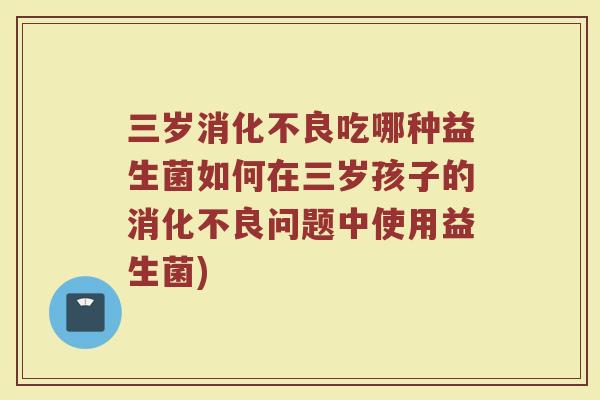 三岁消化不良吃哪种益生菌如何在三岁孩子的消化不良问题中使用益生菌)