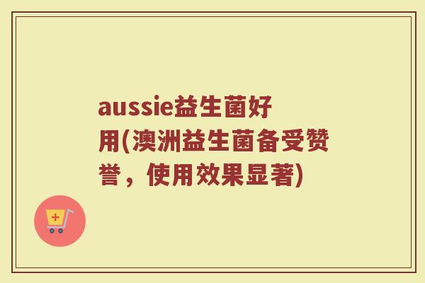 aussie益生菌好用(澳洲益生菌备受赞誉，使用效果显著)