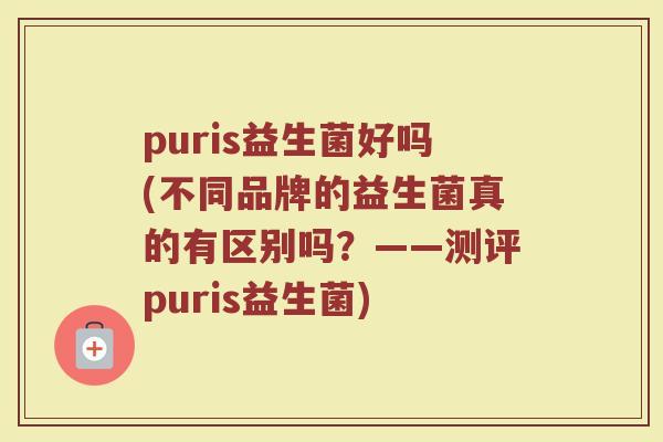 puris益生菌好吗(不同品牌的益生菌真的有区别吗？——测评puris益生菌)