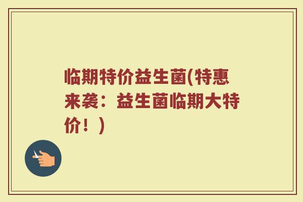 临期特价益生菌(特惠来袭：益生菌临期大特价！)